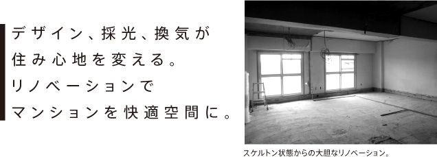 デザイン、採光、換気が 住み心地を変える。 リノベーションで マンションを快適空間に。