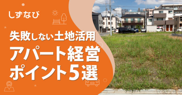 アパート経営で失敗しないための土地活用のポイント5選！不動産のプロが教える成功の秘訣とリスク管理術