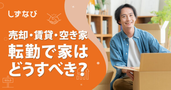 転勤で家はどうすべき？売却・賃貸・空き家の判断基準を静岡のプロが徹底解説