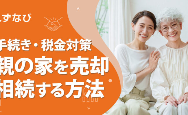 親の家を売却・相続する方法を徹底解説！手続きの流れや税金対策を静岡のプロが伝授
